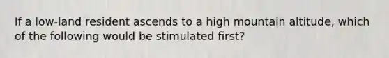 If a low-land resident ascends to a high mountain altitude, which of the following would be stimulated first?