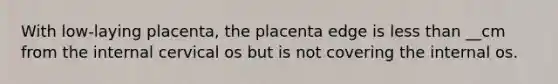 With low-laying placenta, the placenta edge is less than __cm from the internal cervical os but is not covering the internal os.