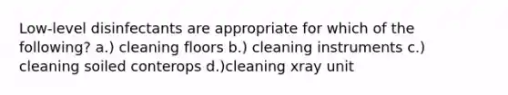 Low-level disinfectants are appropriate for which of the following? a.) cleaning floors b.) cleaning instruments c.) cleaning soiled conterops d.)cleaning xray unit