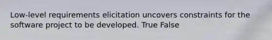 Low-level requirements elicitation uncovers constraints for the software project to be developed. True False