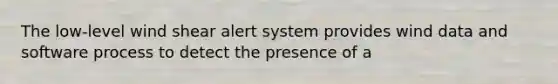 The low-level wind shear alert system provides wind data and software process to detect the presence of a