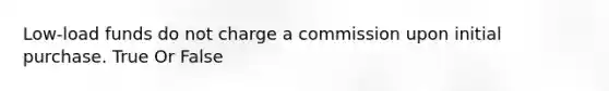 Low-load funds do not charge a commission upon initial purchase. True Or False