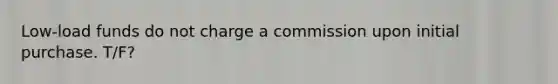 Low-load funds do not charge a commission upon initial purchase. T/F?