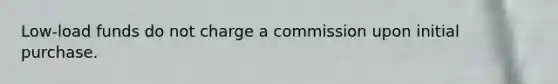 Low-load funds do not charge a commission upon initial purchase.