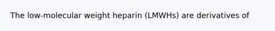 The low-molecular weight heparin (LMWHs) are derivatives of