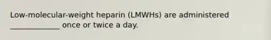 Low-molecular-weight heparin (LMWHs) are administered _____________ once or twice a day.