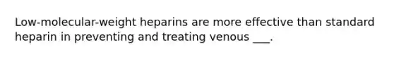 Low-molecular-weight heparins are more effective than standard heparin in preventing and treating venous ___.