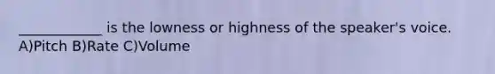 ____________ is the lowness or highness of the speaker's voice. A)Pitch B)Rate C)Volume