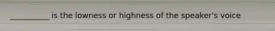 __________ is the lowness or highness of the speaker's voice