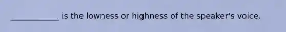 ____________ is the lowness or highness of the speaker's voice.