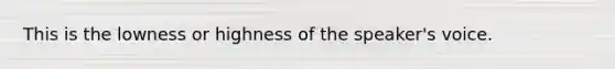 This is the lowness or highness of the speaker's voice.