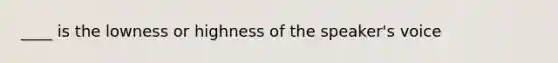 ____ is the lowness or highness of the speaker's voice