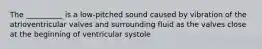 The __________ is a low-pitched sound caused by vibration of the atrioventricular valves and surrounding fluid as the valves close at the beginning of ventricular systole