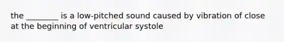 the ________ is a low-pitched sound caused by vibration of close at the beginning of ventricular systole