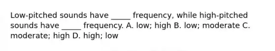 Low-pitched sounds have _____ frequency, while high-pitched sounds have _____ frequency. A. low; high B. low; moderate C. moderate; high D. high; low