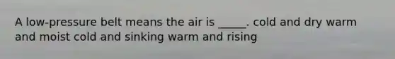 A low-pressure belt means the air is _____. cold and dry warm and moist cold and sinking warm and rising