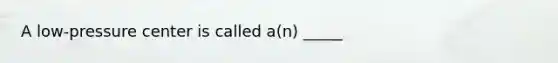 A low-pressure center is called a(n) _____