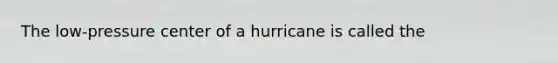 The low-pressure center of a hurricane is called the