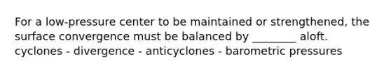 For a low-pressure center to be maintained or strengthened, the surface convergence must be balanced by ________ aloft. cyclones - divergence - anticyclones - barometric pressures