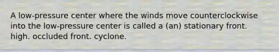 A low-pressure center where the winds move counterclockwise into the low-pressure center is called a (an) stationary front. high. occluded front. cyclone.