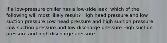 If a low-pressure chiller has a low-side leak, which of the following will most likely result? High head pressure and low suction pressure Low head pressure and high suction pressure Low suction pressure and low discharge pressure High suction pressure and high discharge pressure