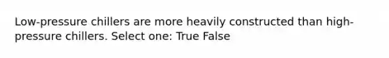 Low-pressure chillers are more heavily constructed than high-pressure chillers. Select one: True False