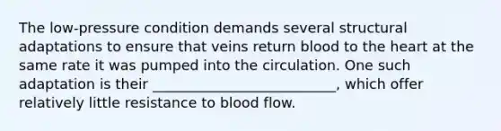 The low-pressure condition demands several structural adaptations to ensure that veins return blood to the heart at the same rate it was pumped into the circulation. One such adaptation is their __________________________, which offer relatively little resistance to blood flow.