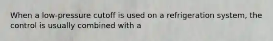 When a low-pressure cutoff is used on a refrigeration system, the control is usually combined with a