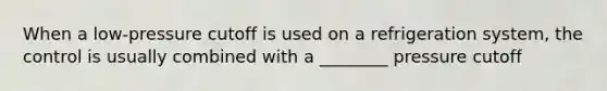 When a low-pressure cutoff is used on a refrigeration system, the control is usually combined with a ________ pressure cutoff