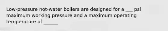 Low-pressure not-water bollers are designed for a ___ psi maximum working pressure and a maximum operating temperature of ______