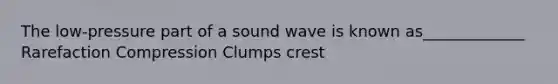 The low-pressure part of a sound wave is known as_____________ Rarefaction Compression Clumps crest