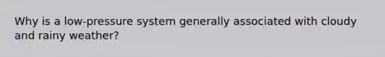 Why is a low-pressure system generally associated with cloudy and rainy weather?