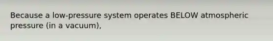 Because a low-pressure system operates BELOW atmospheric pressure (in a vacuum),