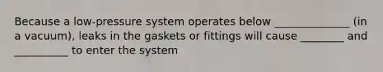 Because a low-pressure system operates below ______________ (in a vacuum), leaks in the gaskets or fittings will cause ________ and __________ to enter the system