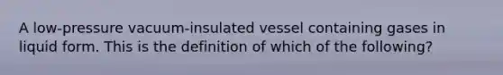 A low-pressure vacuum-insulated vessel containing gases in liquid form. This is the definition of which of the following?