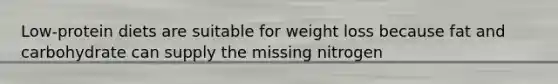 Low-protein diets are suitable for weight loss because fat and carbohydrate can supply the missing nitrogen