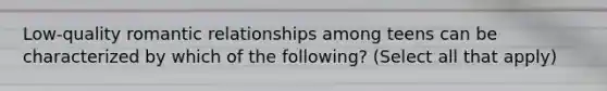 Low-quality romantic relationships among teens can be characterized by which of the following? (Select all that apply)