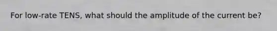 For low-rate TENS, what should the amplitude of the current be?