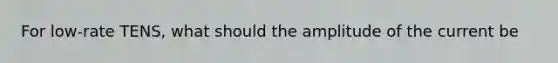 For low-rate TENS, what should the amplitude of the current be