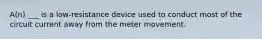 A(n) ___ is a low-resistance device used to conduct most of the circuit current away from the meter movement.