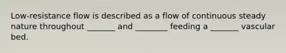Low-resistance flow is described as a flow of continuous steady nature throughout _______ and ________ feeding a _______ vascular bed.