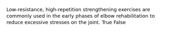 Low-resistance, high-repetition strengthening exercises are commonly used in the early phases of elbow rehabilitation to reduce excessive stresses on the joint. True False