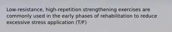 Low-resistance, high-repetition strengthening exercises are commonly used in the early phases of rehabilitation to reduce excessive stress application (T/F)