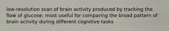 low-resolution scan of brain activity produced by tracking the flow of glucose; most useful for comparing the broad pattern of brain activity during different cognitive tasks