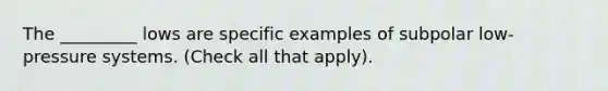 The _________ lows are specific examples of subpolar low-pressure systems. (Check all that apply).