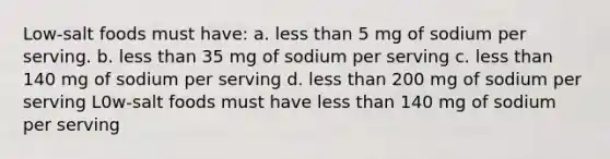 Low-salt foods must have: a. less than 5 mg of sodium per serving. b. less than 35 mg of sodium per serving c. less than 140 mg of sodium per serving d. less than 200 mg of sodium per serving L0w-salt foods must have less than 140 mg of sodium per serving