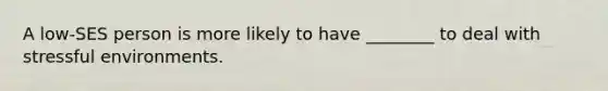 A low-SES person is more likely to have ________ to deal with stressful environments.