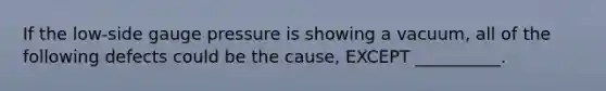 If the low-side gauge pressure is showing a vacuum, all of the following defects could be the cause, EXCEPT __________.