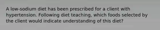 A low-sodium diet has been prescribed for a client with hypertension. Following diet teaching, which foods selected by the client would indicate understanding of this diet?