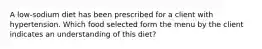 A low-sodium diet has been prescribed for a client with hypertension. Which food selected form the menu by the client indicates an understanding of this diet?